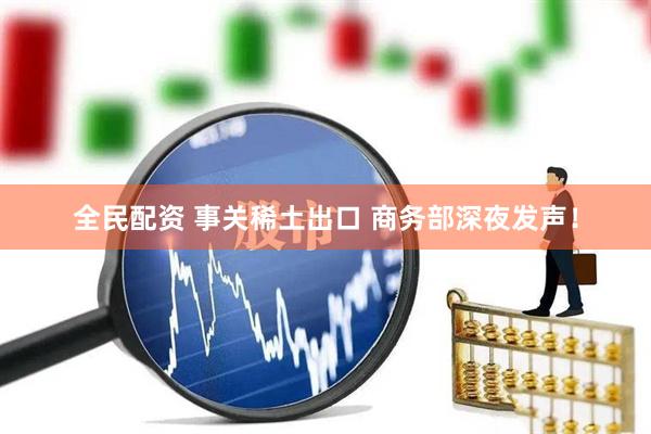 全民配资 事关稀土出口 商务部深夜发声！