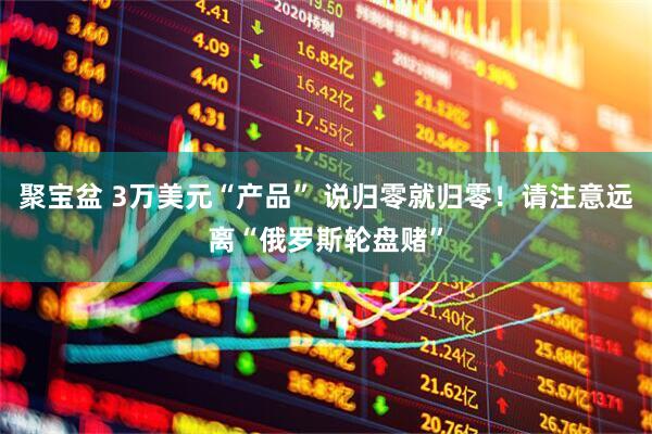聚宝盆 3万美元“产品” 说归零就归零！请注意远离“俄罗斯轮盘赌”