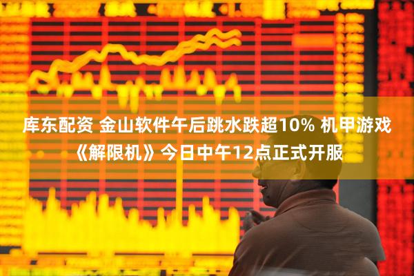 库东配资 金山软件午后跳水跌超10% 机甲游戏《解限机》今日中午12点正式开服