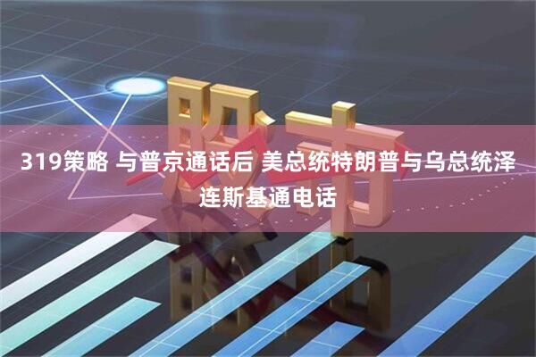 319策略 与普京通话后 美总统特朗普与乌总统泽连斯基通电话