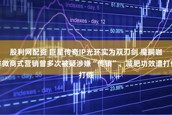 股利网配资 巨星传奇IP光环实为双刃剑 魔胴咖啡微商式营销曾多次被疑涉嫌“传销”、减肥功效遭打假