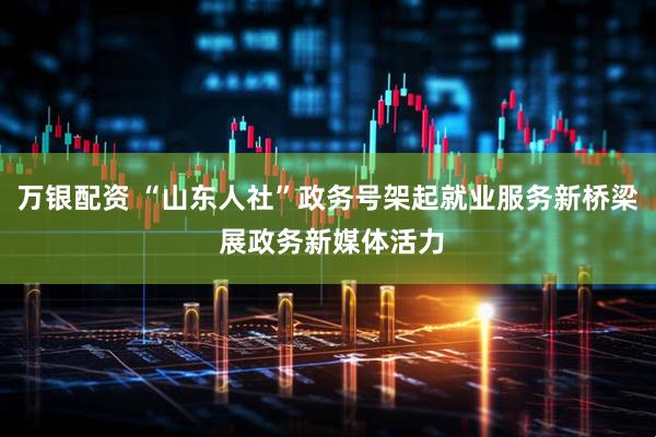 万银配资 “山东人社”政务号架起就业服务新桥梁 展政务新媒体活力