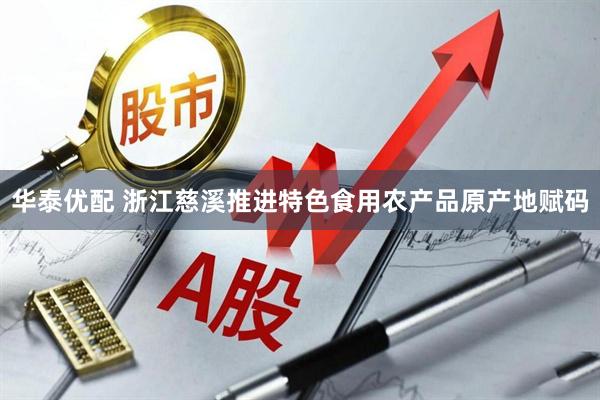 华泰优配 浙江慈溪推进特色食用农产品原产地赋码