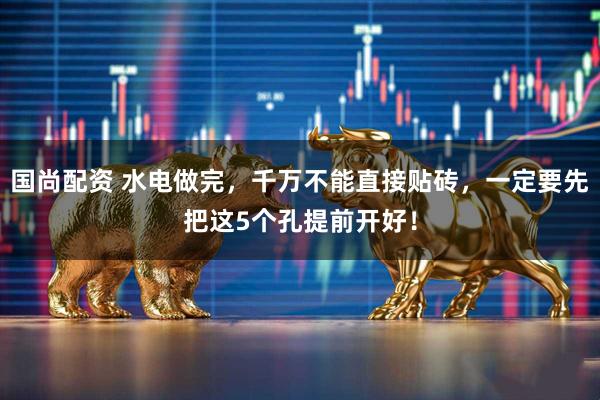国尚配资 水电做完，千万不能直接贴砖，一定要先把这5个孔提前开好！