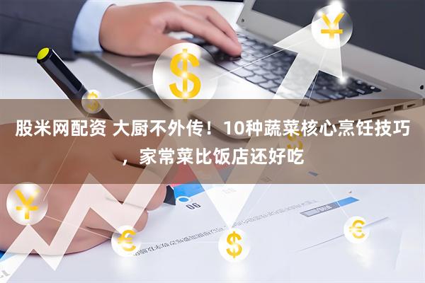 股米网配资 大厨不外传！10种蔬菜核心烹饪技巧，家常菜比饭店还好吃