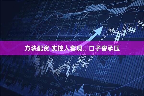 方块配资 实控人套现，口子窖承压
