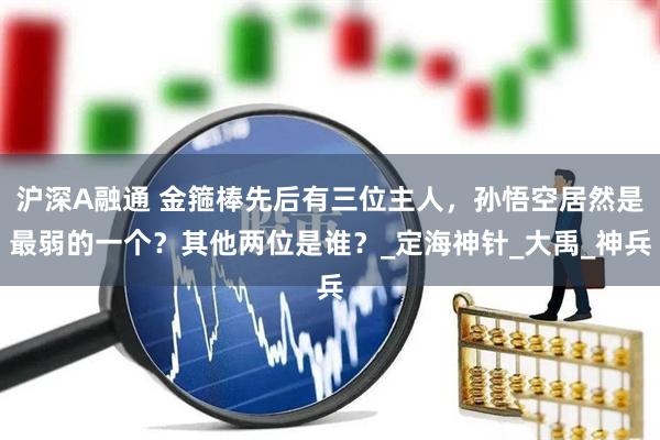沪深A融通 金箍棒先后有三位主人，孙悟空居然是最弱的一个？其他两位是谁？_定海神针_大禹_神兵