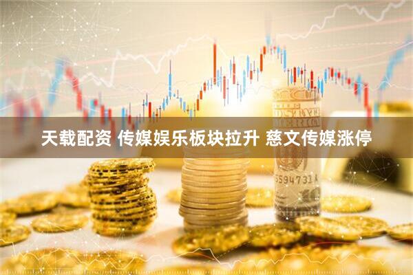 天载配资 传媒娱乐板块拉升 慈文传媒涨停