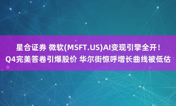 星合证券 微软(MSFT.US)AI变现引擎全开！Q4完美答卷引爆股价 华尔街惊呼增长曲线被低估