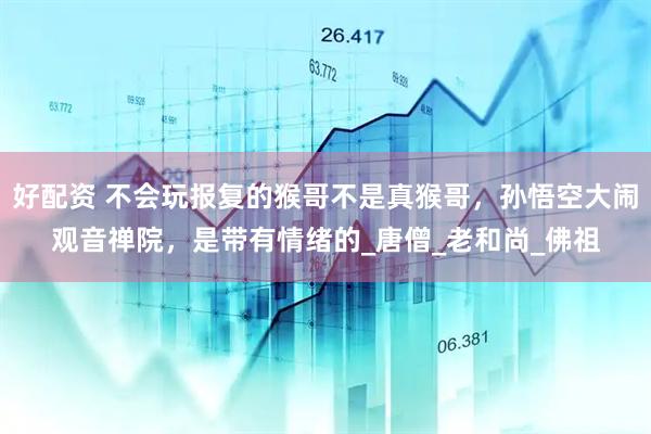 好配资 不会玩报复的猴哥不是真猴哥，孙悟空大闹观音禅院，是带有情绪的_唐僧_老和尚_佛祖