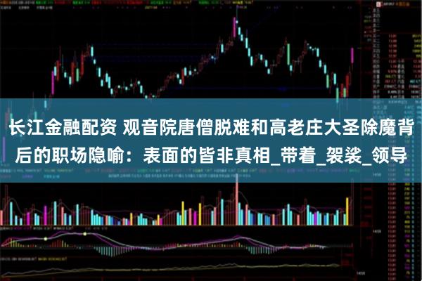 长江金融配资 观音院唐僧脱难和高老庄大圣除魔背后的职场隐喻：表面的皆非真相_带着_袈裟_领导