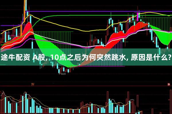 途牛配资 A股, 10点之后为何突然跳水, 原因是什么?