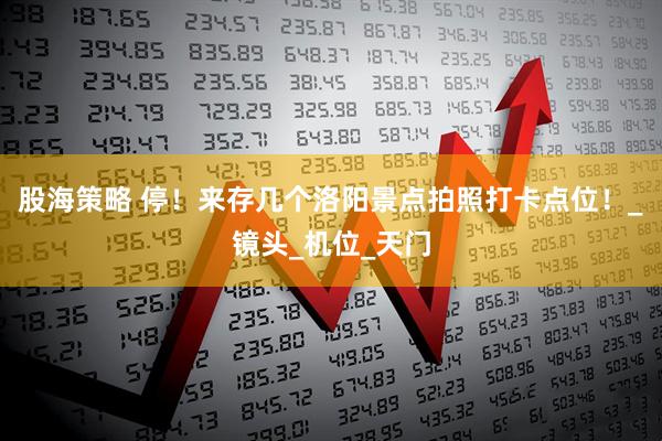 股海策略 停！来存几个洛阳景点拍照打卡点位！_镜头_机位_天门