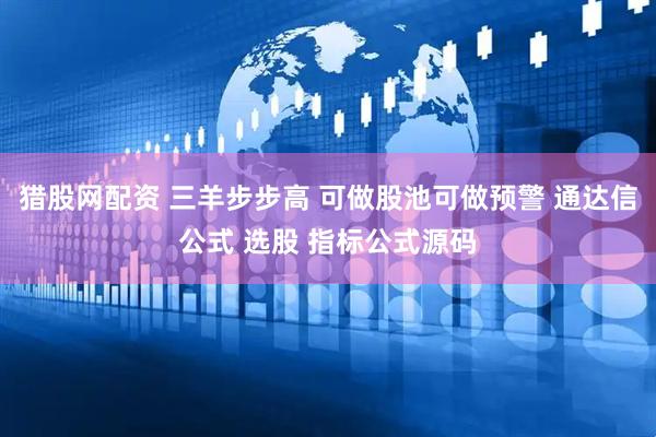 猎股网配资 三羊步步高 可做股池可做预警 通达信公式 选股 指标公式源码