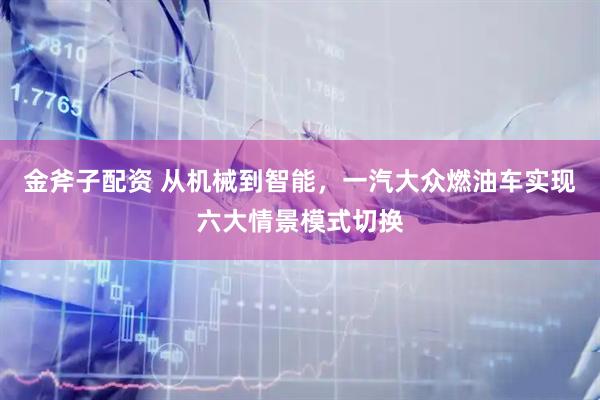 金斧子配资 从机械到智能，一汽大众燃油车实现六大情景模式切换