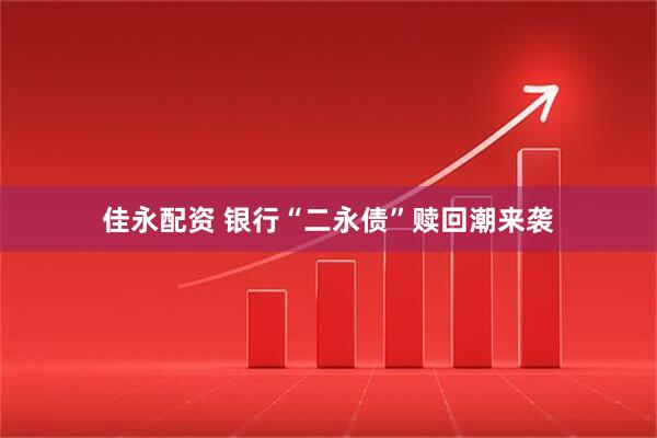 佳永配资 银行“二永债”赎回潮来袭