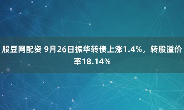 股豆网配资 9月26日振华转债上涨1.4%，转股溢价率18.14%