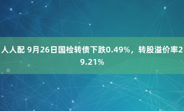 人人配 9月26日国检转债下跌0.49%，转股溢价率29.21%
