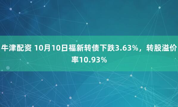 牛津配资 10月10日福新转债下跌3.63%，转股溢价率10.93%