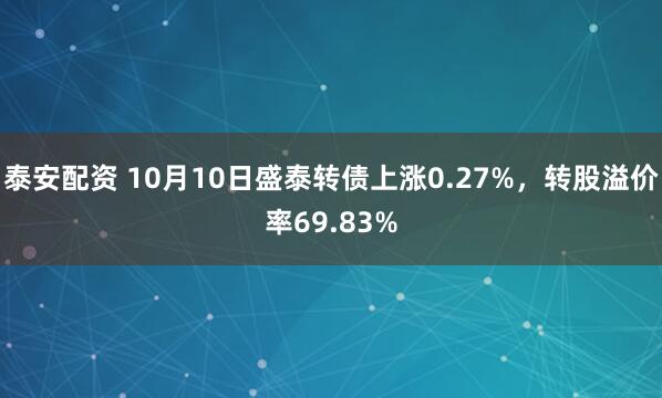 泰安配资 10月10日盛泰转债上涨0.27%，转股溢价率69.83%