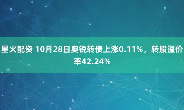 星火配资 10月28日奥锐转债上涨0.11%，转股溢价率42.24%