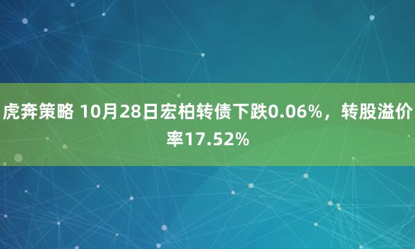 虎奔策略 10月28日宏柏转债下跌0.06%，转股溢价率17.52%