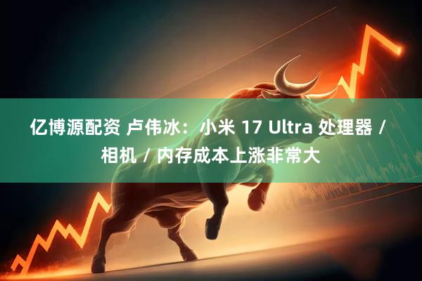 亿博源配资 卢伟冰：小米 17 Ultra 处理器 / 相机 / 内存成本上涨非常大