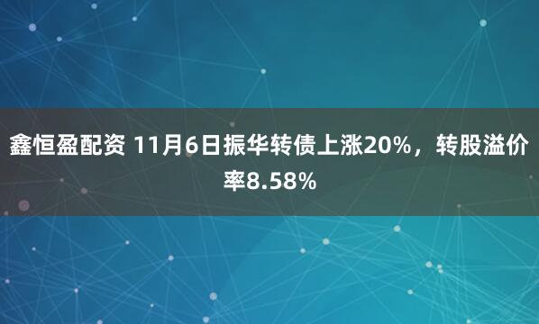鑫恒盈配资 11月6日振华转债上涨20%，转股溢价率8.58%