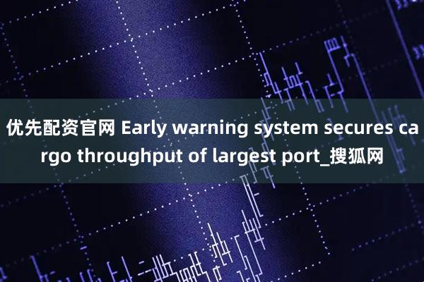 优先配资官网 Early warning system secures cargo throughput of largest port_搜狐网