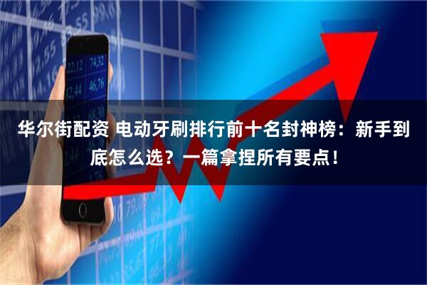华尔街配资 电动牙刷排行前十名封神榜：新手到底怎么选？一篇拿捏所有要点！
