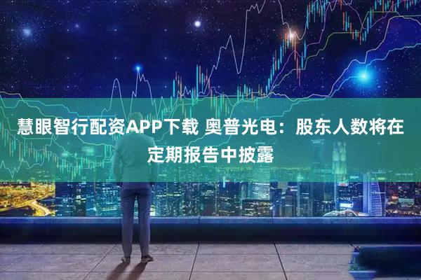 慧眼智行配资APP下载 奥普光电：股东人数将在定期报告中披露