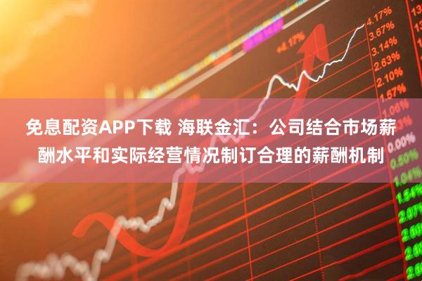 免息配资APP下载 海联金汇：公司结合市场薪酬水平和实际经营情况制订合理的薪酬机制