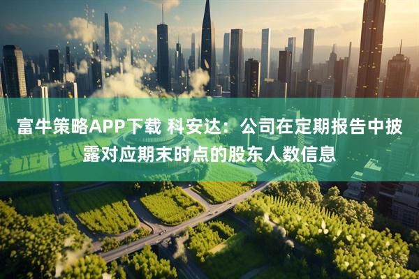 富牛策略APP下载 科安达：公司在定期报告中披露对应期末时点的股东人数信息