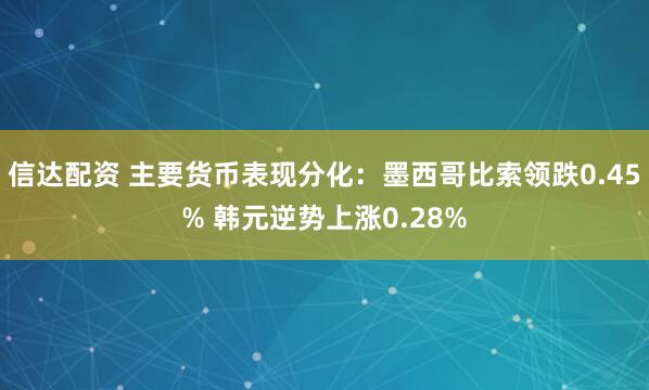 信达配资 主要货币表现分化：墨西哥比索领跌0.45% 韩元逆势上涨0.28%