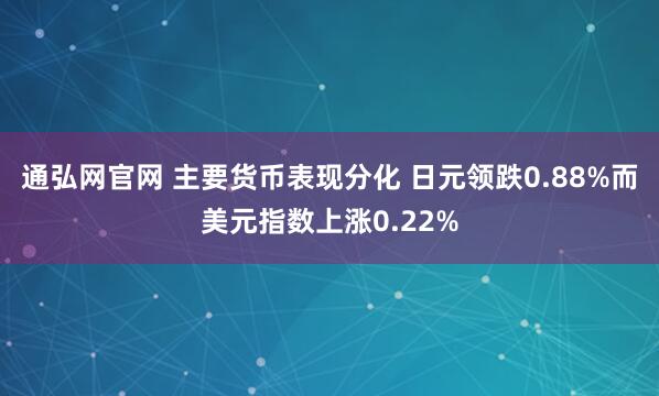 通弘网官网 主要货币表现分化 日元领跌0.88%而美元指数上涨0.22%