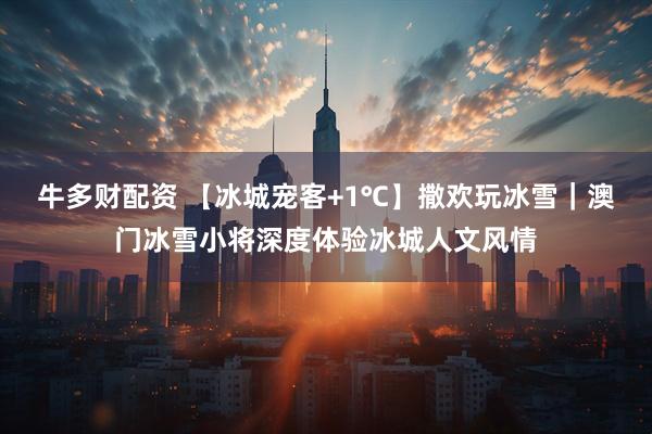 牛多财配资 【冰城宠客+1℃】撒欢玩冰雪｜澳门冰雪小将深度体验冰城人文风情