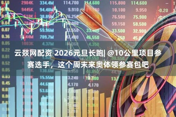 云燚网配资 2026元旦长跑| @10公里项目参赛选手，这个周末来奥体领参赛包吧