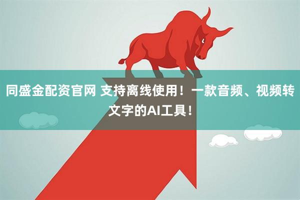 同盛金配资官网 支持离线使用！一款音频、视频转文字的AI工具！