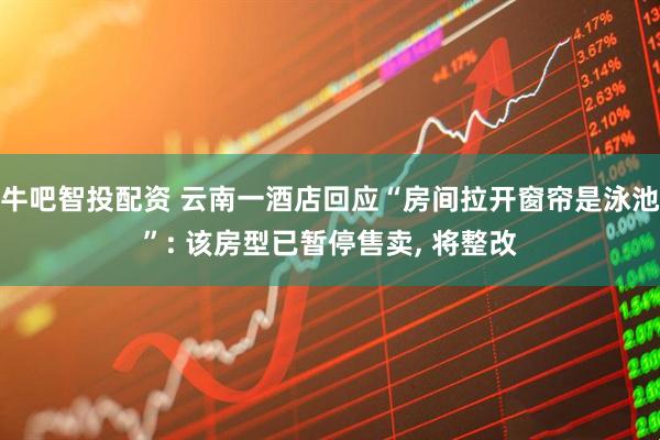 牛吧智投配资 云南一酒店回应“房间拉开窗帘是泳池”: 该房型已暂停售卖, 将整改