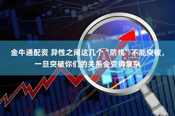 金牛通配资 异性之间这几个“防线”不能突破，一旦突破你们的关系会变得复杂