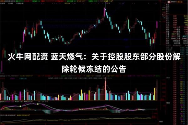 火牛网配资 蓝天燃气：关于控股股东部分股份解除轮候冻结的公告
