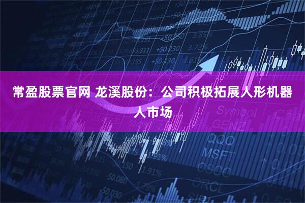 常盈股票官网 龙溪股份：公司积极拓展人形机器人市场