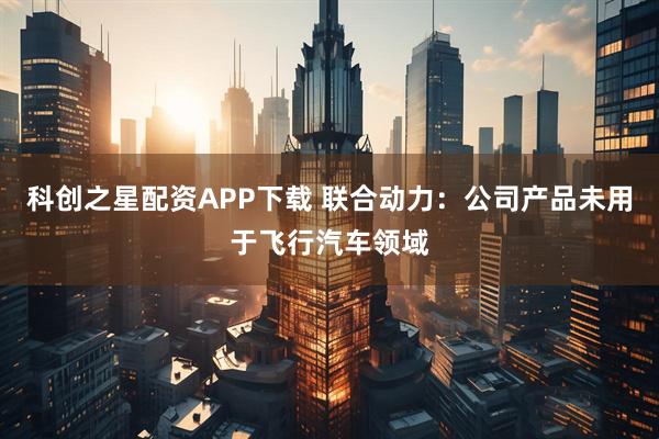 科创之星配资APP下载 联合动力：公司产品未用于飞行汽车领域