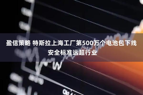 盈信策略 特斯拉上海工厂第500万个电池包下线 安全标准远超行业