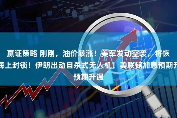赢证策略 刚刚，油价暴涨！美军发动空袭，将恢复海上封锁！伊朗出动自杀式无人机！美联储加息预期升温